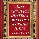 Arte significa: dentro a ogni cosa scoprire il Dio nascosto