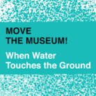 MOVE THE MUSEUM! When Water Touches the Ground