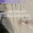 Pier Toffoletti. La bellezza resistente