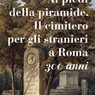 Ai piedi della Piramide. Il cimitero per gli stranieri a Roma. 300 anni