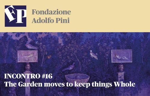 INCONTRO #16 - The Garden moves to keep things Whole, Fondazione Adolfo Pini, Milano