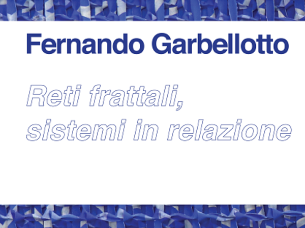 Fernando Garbellotto. Reti frattali; sistemi in relazione, Fondazione Bevilacqua La Masa - Palazzetto Tito, Venezia
