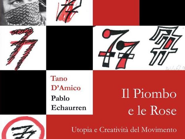Tano D’Amico, Pablo Echaurren. Il Piombo e le Rose. Utopia e Creatività del Movimento 1977 