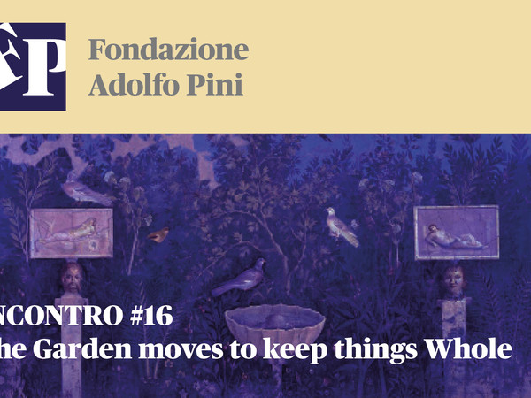 INCONTRO #16 - The Garden moves to keep things Whole, Fondazione Adolfo Pini, Milano