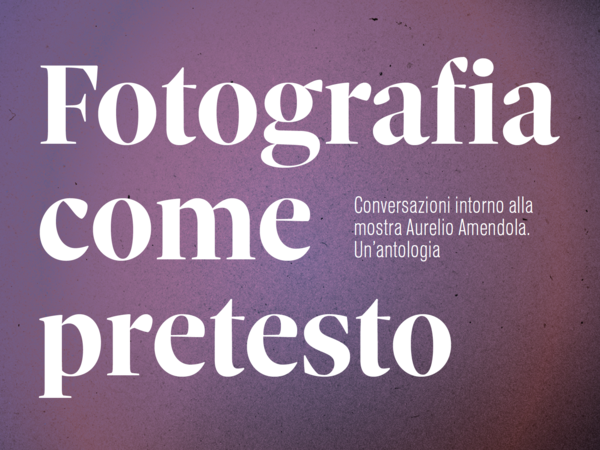 Fotografia come pretesto. Conversazioni intorno alla mostra Aurelio Amendola | Un’antologia