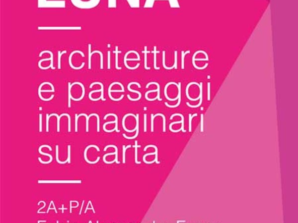 Dalla Terra alla Luna. Architetture e paesaggi immaginari su carta, Studio Stefania Miscetti, Roma