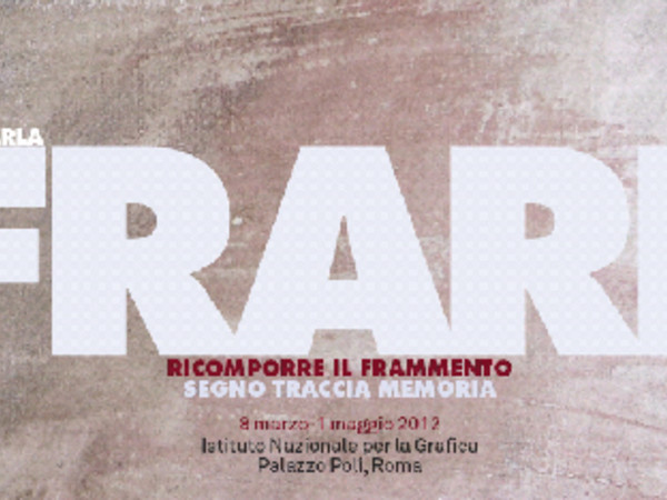 Giancarla Frare,  Ricomporre il frammento segno traccia memoria, Istituto Nazionale per la Grafica, Roma