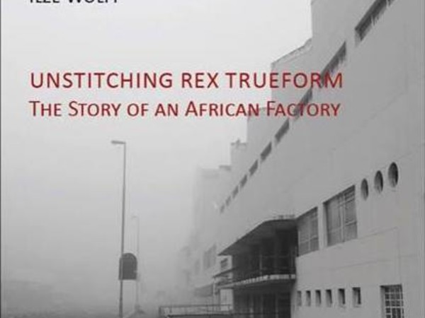 Unstitching Rex Trueform. The Story of an African Factory di Ilze Wolff 