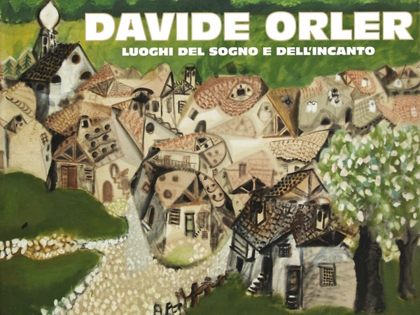 Davide Orler. Luoghi del sogno e dell’incanto