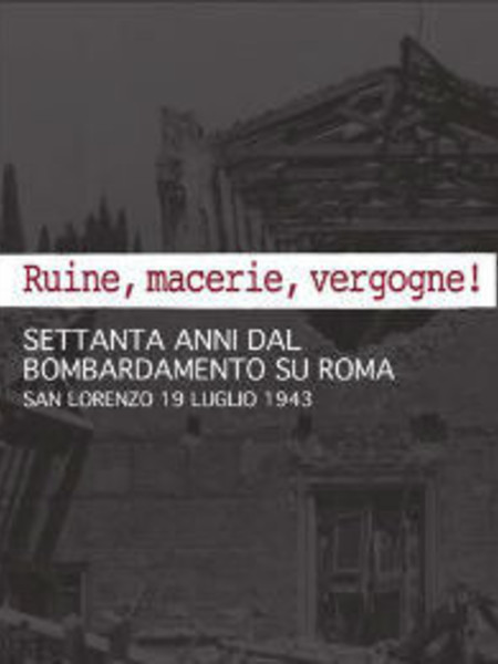 Ruine, macerie, vergogne! Settanta anni dal bombardamento su Roma. San Lorenzo 19 Luglio 1943