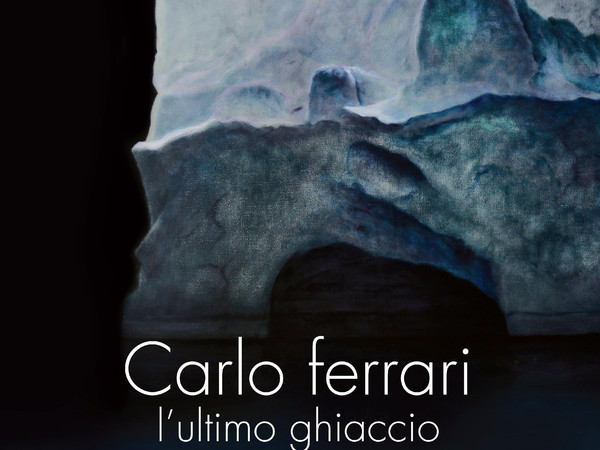 Carlo Ferrari. L’ultimo ghiaccio, Galleria Parmeggiani, Reggio Emilia