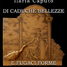 Ilaria Caputo. Di caduche bellezze e fugaci forme