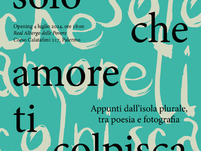 mostra Solo che amore ti colpisca. Appunti dall’isola plurale, tra poesia e fotografia - Adalberto Abbate, Salvatore Arancio, Francesco Bellina, Carmelo Bongiorno, Iole Carollo, Gianni Cipriano, Danilo Currò, Gianni Cusumano, Francesco De Grandi, Alessandro Di Giugno, Andrea Di Marco, Daniele Franzella, Stefania Galegati, Silvia Giambrone, Adriano La Licata, Ignazio Mortellaro